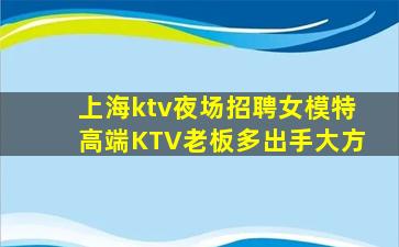 上海ktv夜场招聘女模特高端KTV老板多出手大方