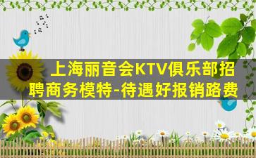 上海丽音会KTV俱乐部招聘商务模特-待遇好报销路费