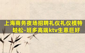 上海商务夜场招聘礼仪礼仪模特轻松-班多高端ktv生意巨好