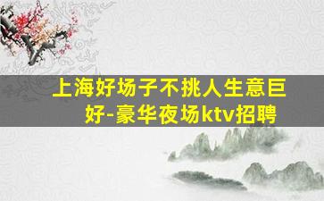 上海好场子不挑人生意巨好-豪华夜场ktv招聘