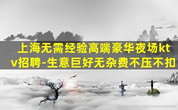 上海无需经验高端豪华夜场ktv招聘-生意巨好无杂费不压不扣