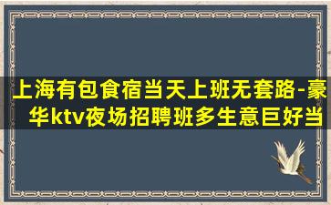 上海有包食宿当天上班无套路-豪华ktv夜场招聘班多生意巨好当