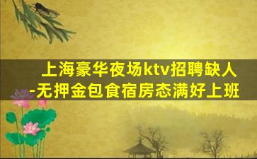 上海豪华夜场ktv招聘缺人-无押金包食宿房态满好上班