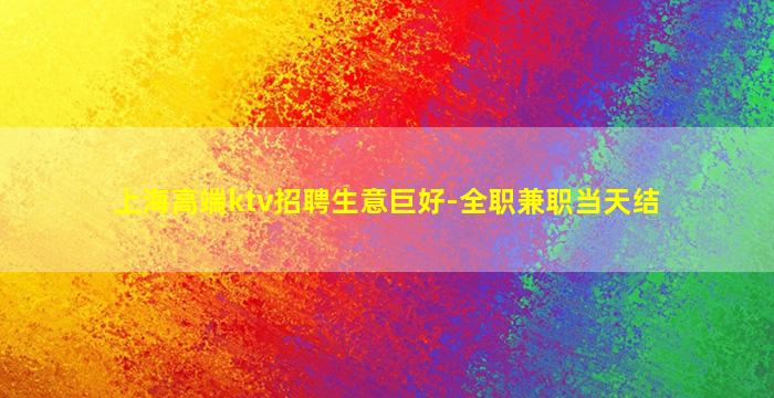 上海高端ktv招聘生意巨好-全职兼职当天结