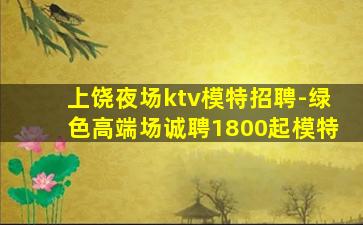 上饶夜场ktv模特招聘-绿色高端场诚聘1800起模特