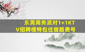 东莞商务派对1+1KTV招聘模特包住宿路费号