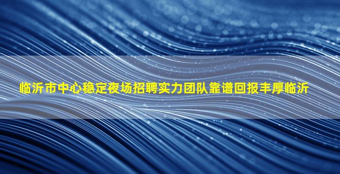 临沂市中心稳定夜场招聘实力团队靠谱回报丰厚临沂
