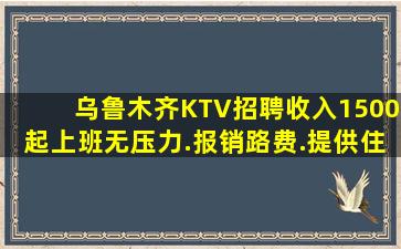 乌鲁木齐KTV招聘收入1500起上班无压力.报销路费.提供住