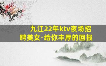 九江22年ktv夜场招聘美女-给你丰厚的回报