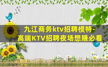 九江商务ktv招聘模特-高端KTV招聘夜场想赚必看