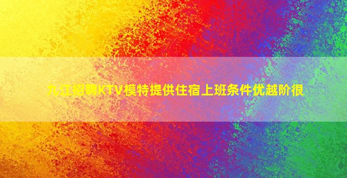 九江招聘KTV模特提供住宿上班条件优越阶很