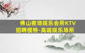 佛山夜场娱乐会所KTV招聘模特-高端娱乐场所