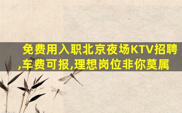 免费用入职北京夜场KTV招聘,车费可报,理想岗位非你莫属