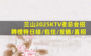兰山2025KTV夜总会招聘模特日结/包住/报销/直招