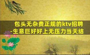 包头无杂费正规的ktv招聘-生意巨好好上无压力当天结
