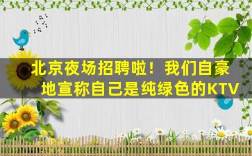 北京夜场招聘啦！我们自豪地宣称自己是纯绿色的KTV