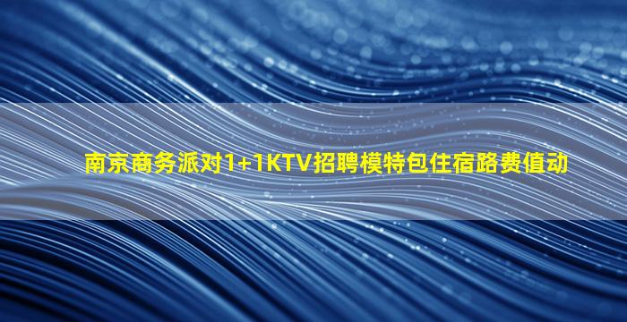 南京商务派对1+1KTV招聘模特包住宿路费值动