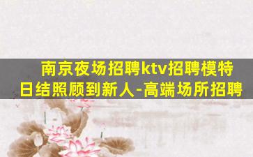 南京夜场招聘ktv招聘模特日结照顾到新人-高端场所招聘