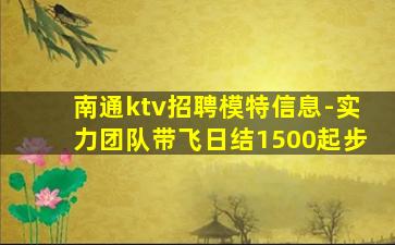 南通ktv招聘模特信息-实力团队带飞日结1500起步