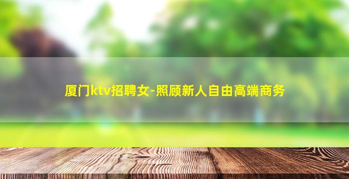 厦门ktv招聘女-照顾新人自由高端商务