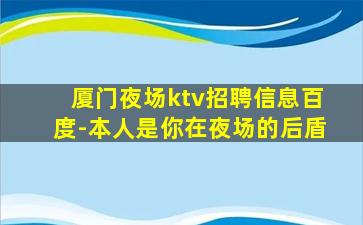 厦门夜场ktv招聘信息百度-本人是你在夜场的后盾