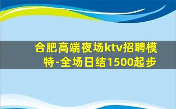 合肥高端夜场ktv招聘模特-全场日结1500起步