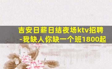 吉安日薪日结夜场ktv招聘-我缺人你缺一个班1800起