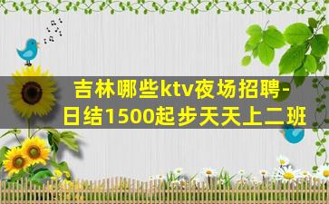 吉林哪些ktv夜场招聘-日结1500起步天天上二班