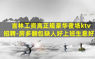 吉林工资高正规豪华夜场ktv招聘-房多翻包缺人好上班生意好