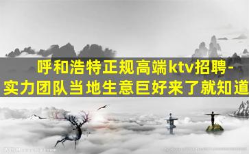 呼和浩特正规高端ktv招聘-实力团队当地生意巨好来了就知道