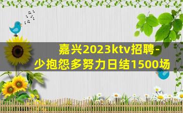 嘉兴2023ktv招聘-少抱怨多努力日结1500场