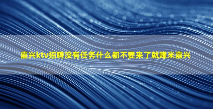 嘉兴ktv招聘没有任务什么都不要来了就赚米嘉兴