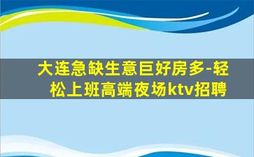 大连急缺生意巨好房多-轻松上班高端夜场ktv招聘