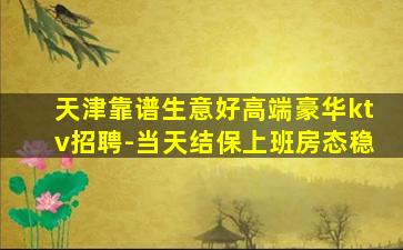 天津靠谱生意好高端豪华ktv招聘-当天结保上班房态稳