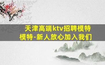 天津高端ktv招聘模特模特-新人放心加入我们