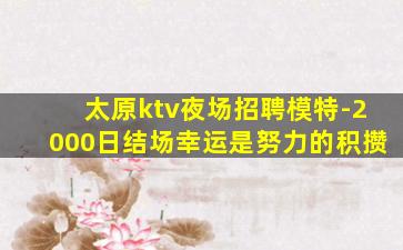 太原ktv夜场招聘模特-2000日结场幸运是努力的积攒