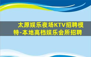 太原娱乐夜场KTV招聘模特-本地高档娱乐会所招聘