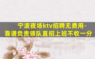 宁波夜场ktv招聘无费用-靠谱负责领队直招上班不收一分