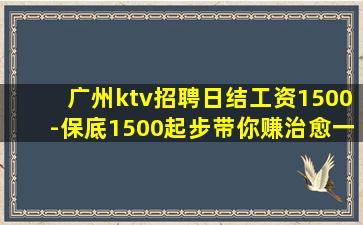 广州ktv招聘日结工资1500-保底1500起步带你赚治愈一