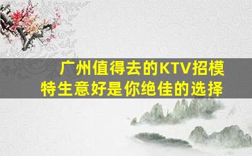 广州值得去的KTV招模特生意好是你绝佳的选择