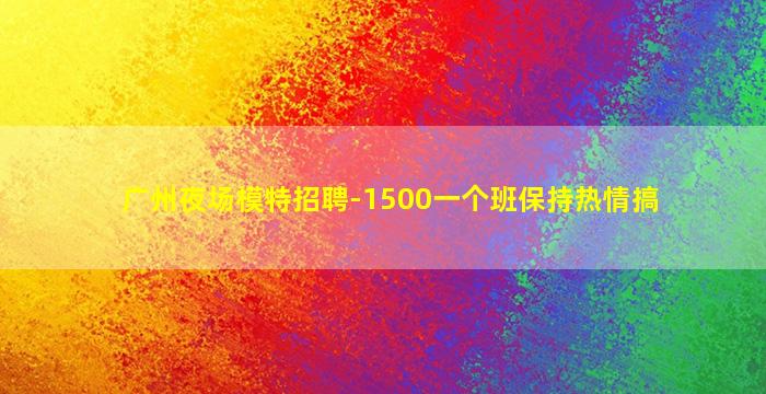 广州夜场模特招聘-1500一个班保持热情搞