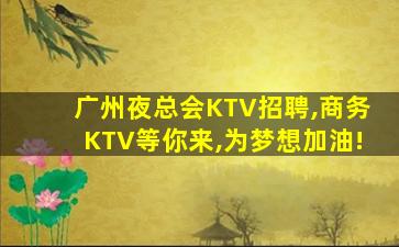 广州夜总会KTV招聘,商务KTV等你来,为梦想加油!