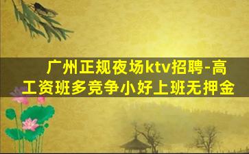 广州正规夜场ktv招聘-高工资班多竞争小好上班无押金