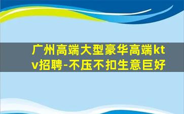 广州高端大型豪华高端ktv招聘-不压不扣生意巨好