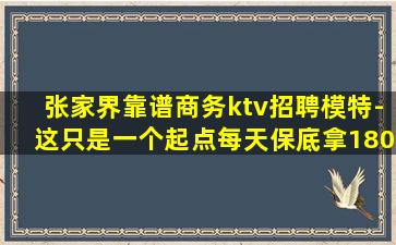张家界靠谱商务ktv招聘模特-这只是一个起点每天保底拿180