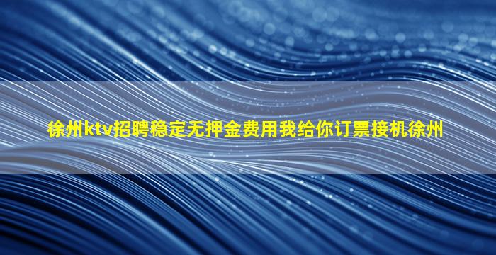 徐州ktv招聘稳定无押金费用我给你订票接机徐州