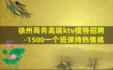 徐州商务高端ktv模特招聘-1500一个班保持热情搞