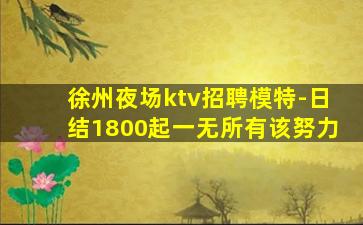 徐州夜场ktv招聘模特-日结1800起一无所有该努力