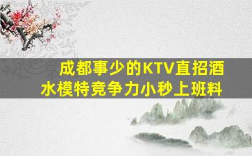 成都事少的KTV直招酒水模特竞争力小秒上班料