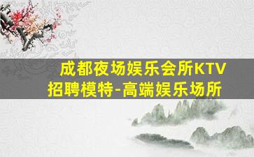 成都夜场娱乐会所KTV招聘模特-高端娱乐场所